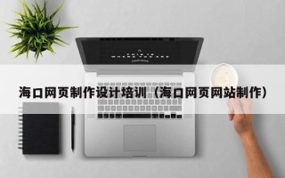 淮北海口网页制作设计培训（海口网页网站制作）