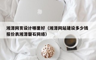 淮北湘潭网页设计哪里好（湘潭网站建设多少钱 报价表湘潭磐石网络）
