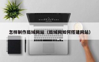 淮北怎样制作局域网站（局域网如何搭建网站）
