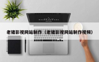 淮北老猪影视网站制作（老猪影视网站制作视频）