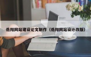 淮北岳阳网站建设论文制作（岳阳网站设计改版）