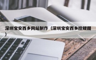 淮北深圳宝安西乡网站制作（深圳宝安西乡控规图）