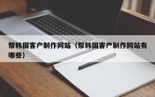 淮北帮韩国客户制作网站（帮韩国客户制作网站有哪些）